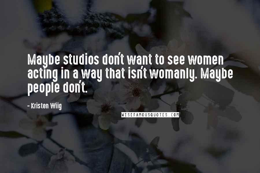 Kristen Wiig Quotes: Maybe studios don't want to see women acting in a way that isn't womanly. Maybe people don't.