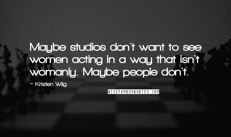 Kristen Wiig Quotes: Maybe studios don't want to see women acting in a way that isn't womanly. Maybe people don't.