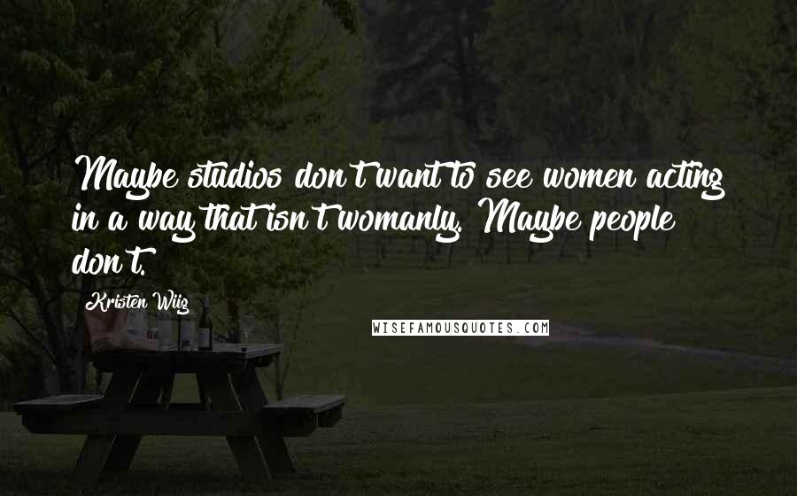 Kristen Wiig Quotes: Maybe studios don't want to see women acting in a way that isn't womanly. Maybe people don't.