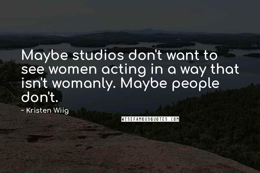 Kristen Wiig Quotes: Maybe studios don't want to see women acting in a way that isn't womanly. Maybe people don't.