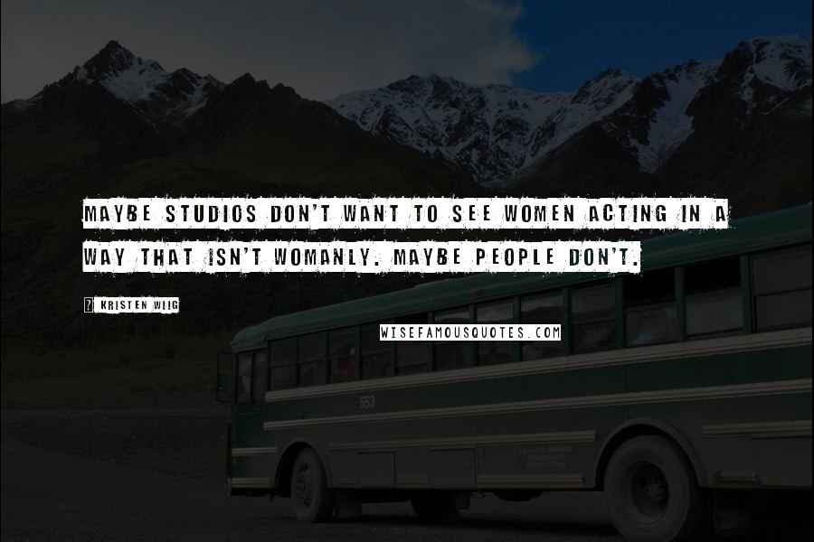 Kristen Wiig Quotes: Maybe studios don't want to see women acting in a way that isn't womanly. Maybe people don't.