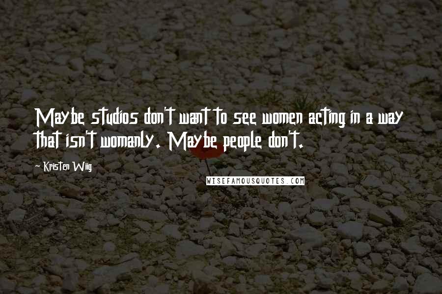 Kristen Wiig Quotes: Maybe studios don't want to see women acting in a way that isn't womanly. Maybe people don't.