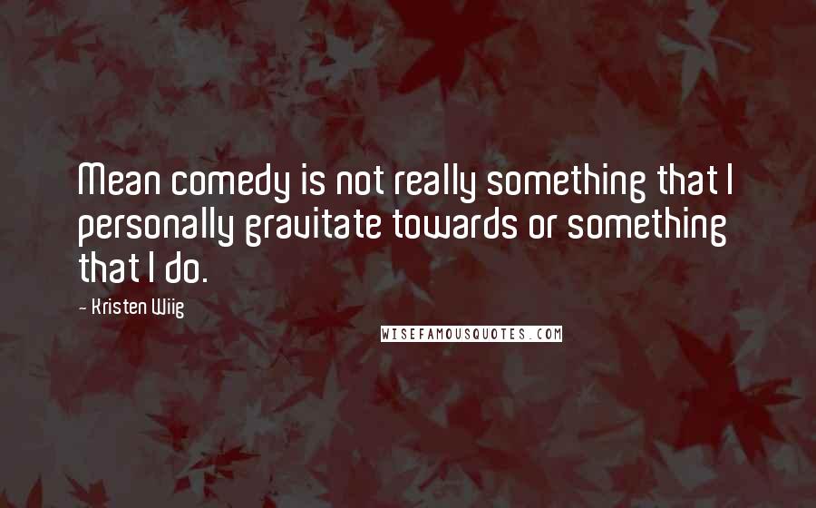 Kristen Wiig Quotes: Mean comedy is not really something that I personally gravitate towards or something that I do.