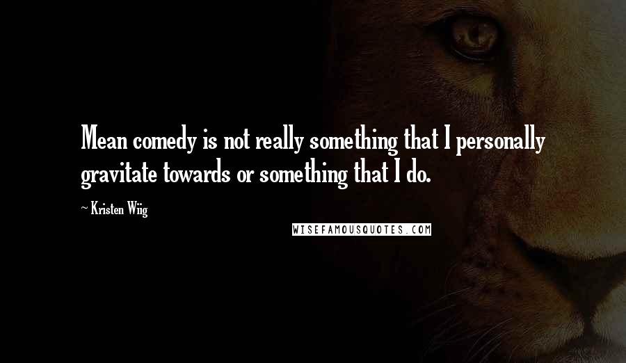 Kristen Wiig Quotes: Mean comedy is not really something that I personally gravitate towards or something that I do.