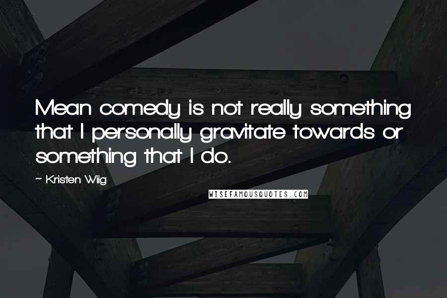 Kristen Wiig Quotes: Mean comedy is not really something that I personally gravitate towards or something that I do.
