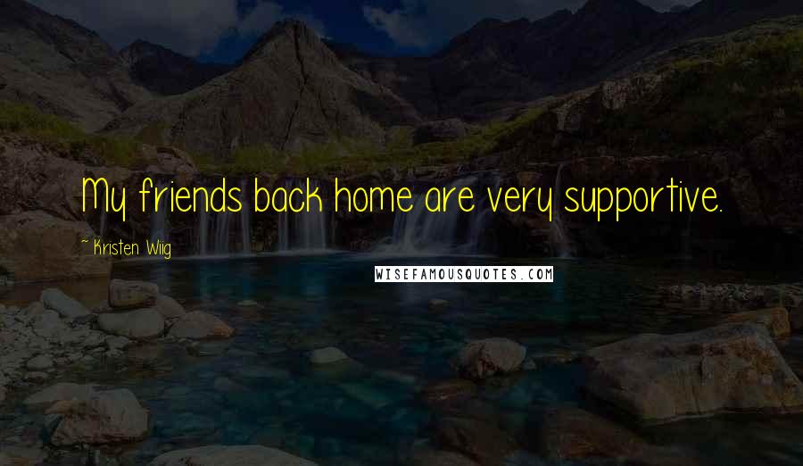 Kristen Wiig Quotes: My friends back home are very supportive.