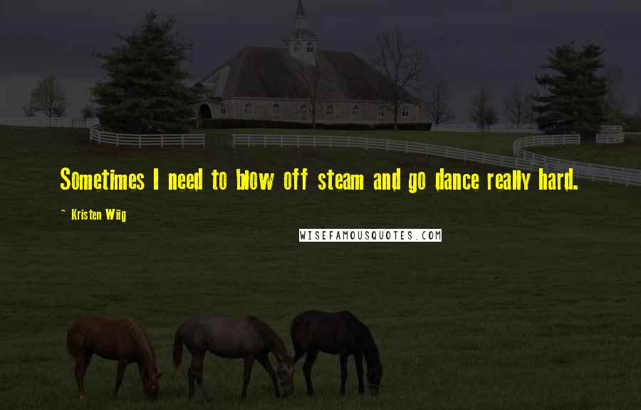 Kristen Wiig Quotes: Sometimes I need to blow off steam and go dance really hard.