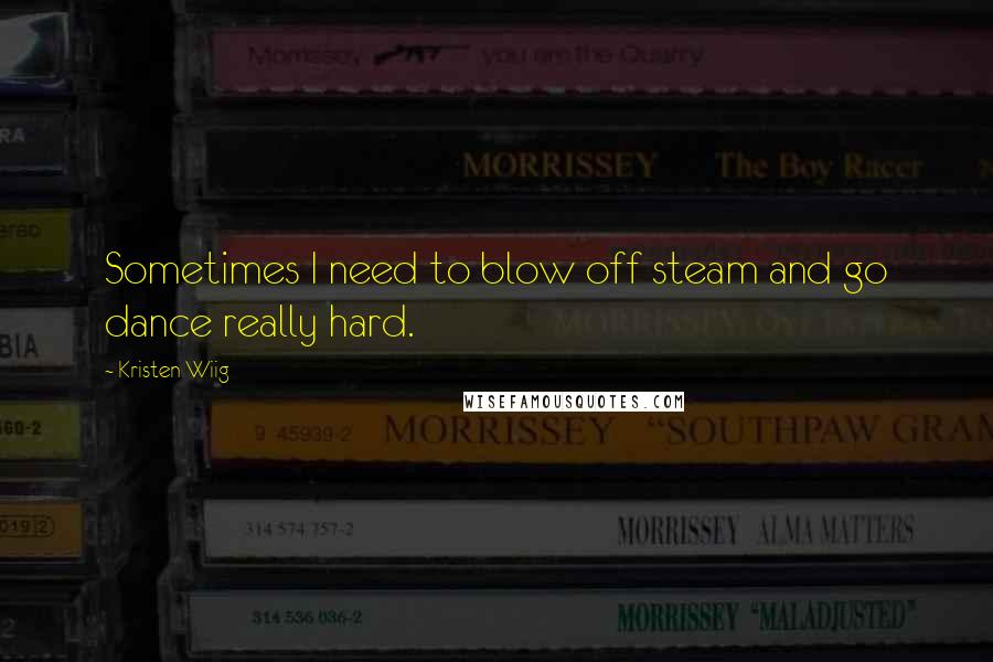 Kristen Wiig Quotes: Sometimes I need to blow off steam and go dance really hard.