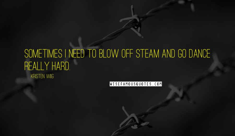 Kristen Wiig Quotes: Sometimes I need to blow off steam and go dance really hard.