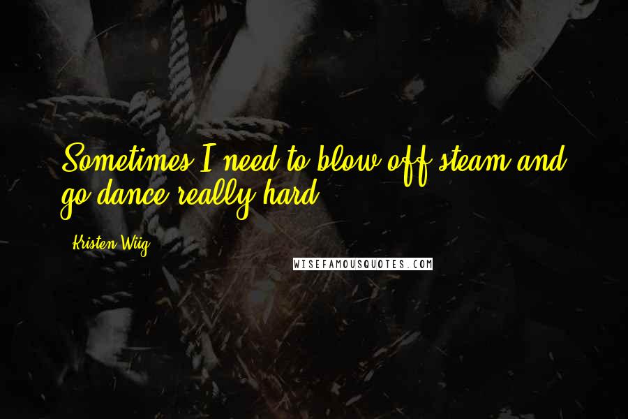 Kristen Wiig Quotes: Sometimes I need to blow off steam and go dance really hard.
