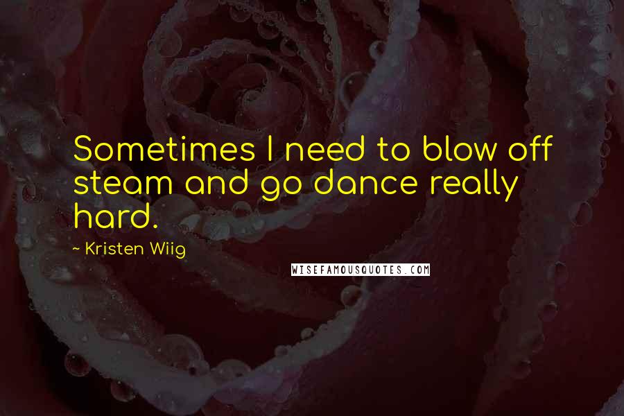 Kristen Wiig Quotes: Sometimes I need to blow off steam and go dance really hard.