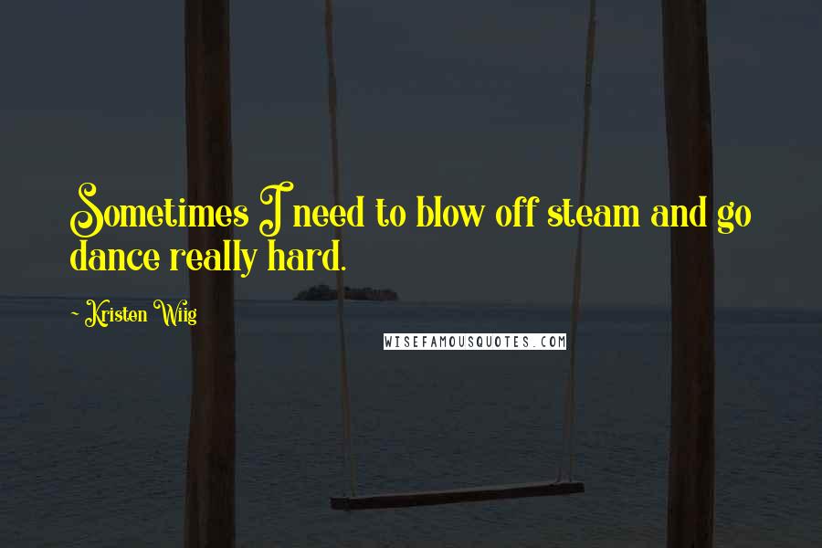 Kristen Wiig Quotes: Sometimes I need to blow off steam and go dance really hard.