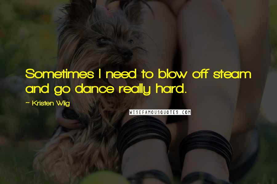 Kristen Wiig Quotes: Sometimes I need to blow off steam and go dance really hard.