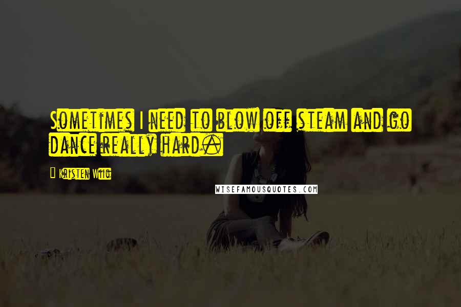 Kristen Wiig Quotes: Sometimes I need to blow off steam and go dance really hard.