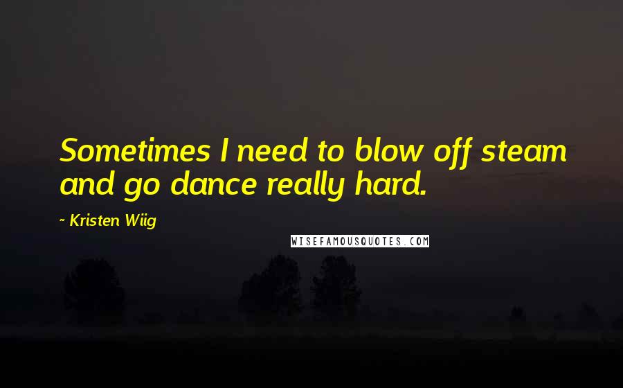 Kristen Wiig Quotes: Sometimes I need to blow off steam and go dance really hard.