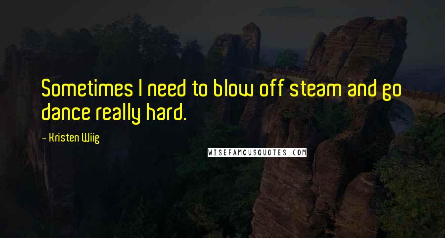 Kristen Wiig Quotes: Sometimes I need to blow off steam and go dance really hard.