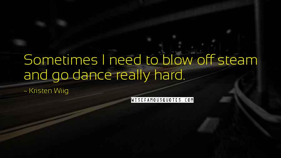 Kristen Wiig Quotes: Sometimes I need to blow off steam and go dance really hard.