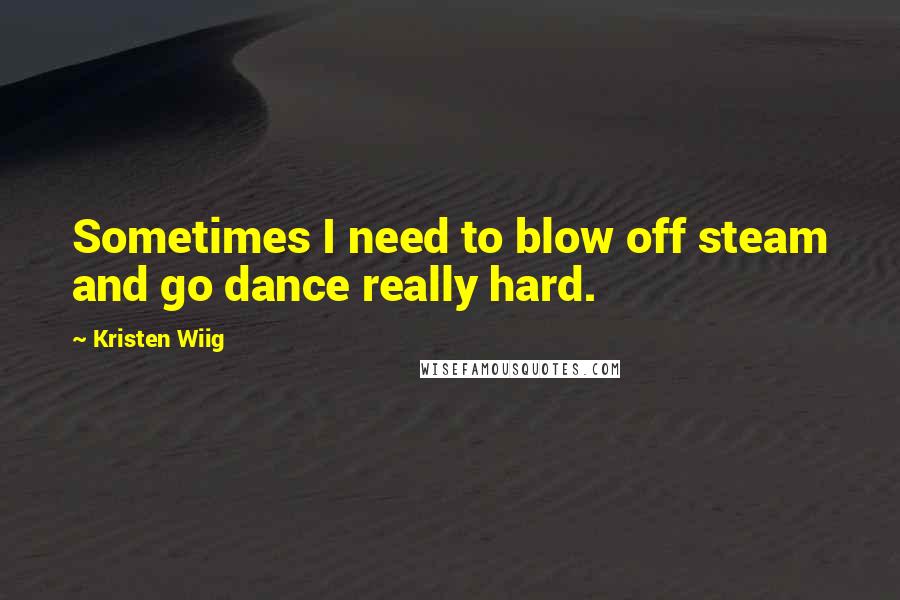 Kristen Wiig Quotes: Sometimes I need to blow off steam and go dance really hard.