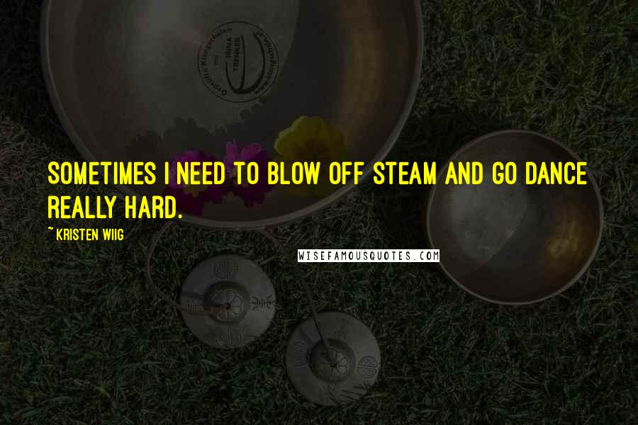 Kristen Wiig Quotes: Sometimes I need to blow off steam and go dance really hard.