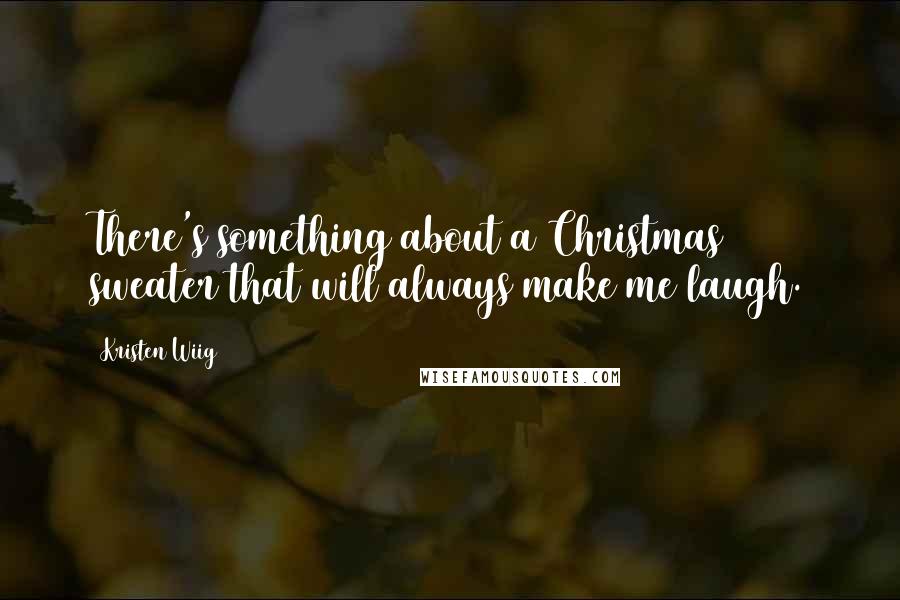 Kristen Wiig Quotes: There's something about a Christmas sweater that will always make me laugh.