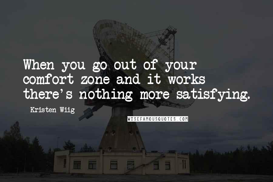 Kristen Wiig Quotes: When you go out of your comfort zone and it works there's nothing more satisfying.