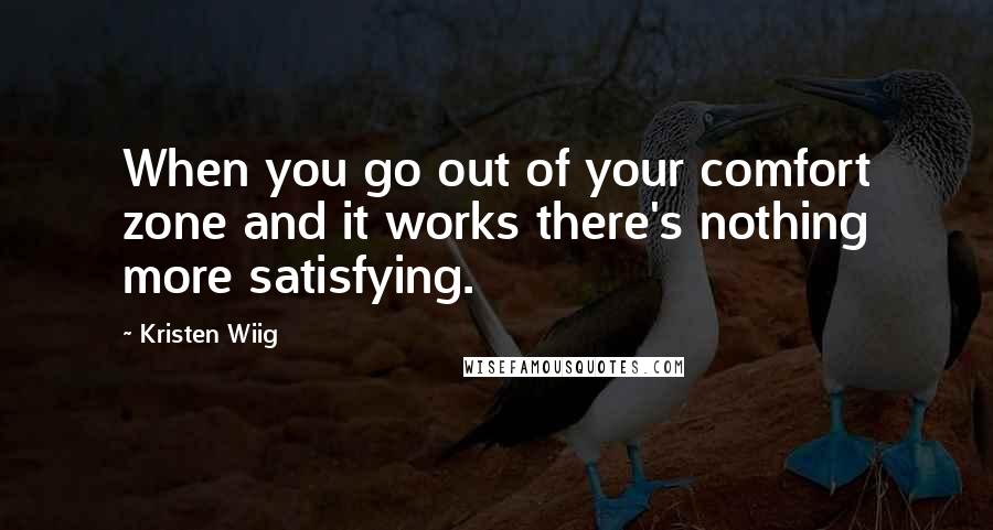 Kristen Wiig Quotes: When you go out of your comfort zone and it works there's nothing more satisfying.