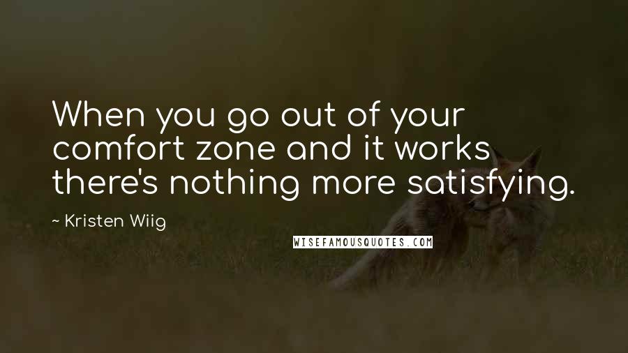 Kristen Wiig Quotes: When you go out of your comfort zone and it works there's nothing more satisfying.