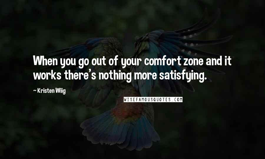 Kristen Wiig Quotes: When you go out of your comfort zone and it works there's nothing more satisfying.