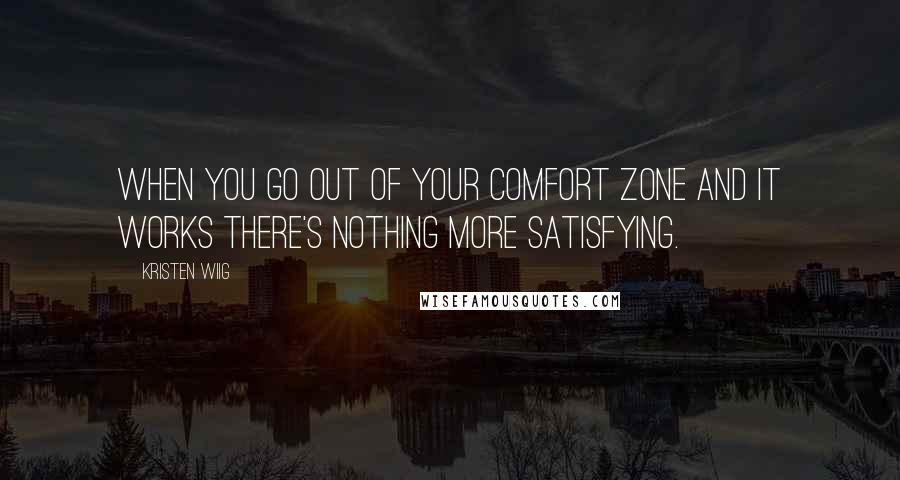 Kristen Wiig Quotes: When you go out of your comfort zone and it works there's nothing more satisfying.