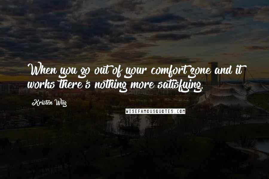 Kristen Wiig Quotes: When you go out of your comfort zone and it works there's nothing more satisfying.