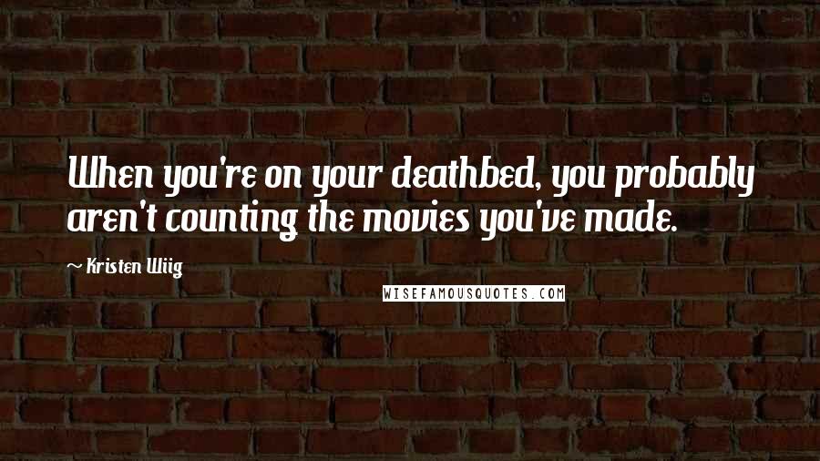 Kristen Wiig Quotes: When you're on your deathbed, you probably aren't counting the movies you've made.