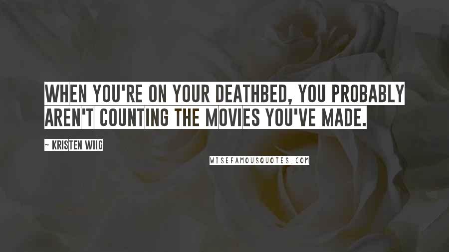 Kristen Wiig Quotes: When you're on your deathbed, you probably aren't counting the movies you've made.