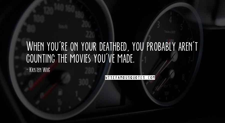 Kristen Wiig Quotes: When you're on your deathbed, you probably aren't counting the movies you've made.