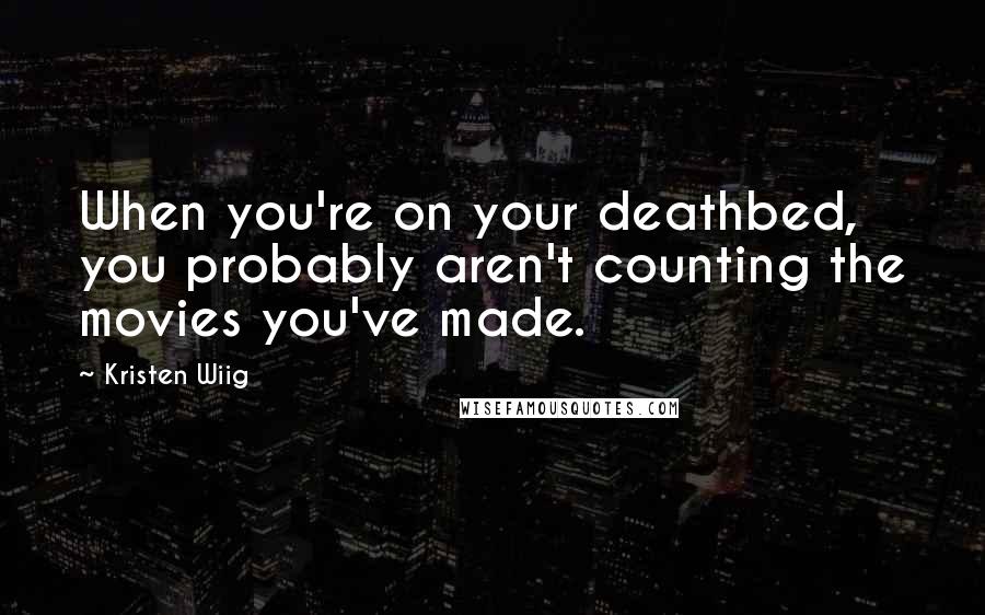 Kristen Wiig Quotes: When you're on your deathbed, you probably aren't counting the movies you've made.