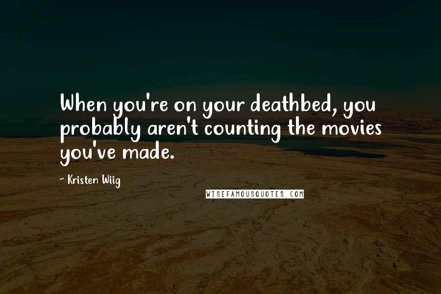 Kristen Wiig Quotes: When you're on your deathbed, you probably aren't counting the movies you've made.