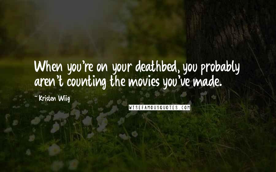 Kristen Wiig Quotes: When you're on your deathbed, you probably aren't counting the movies you've made.