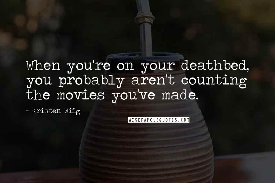 Kristen Wiig Quotes: When you're on your deathbed, you probably aren't counting the movies you've made.