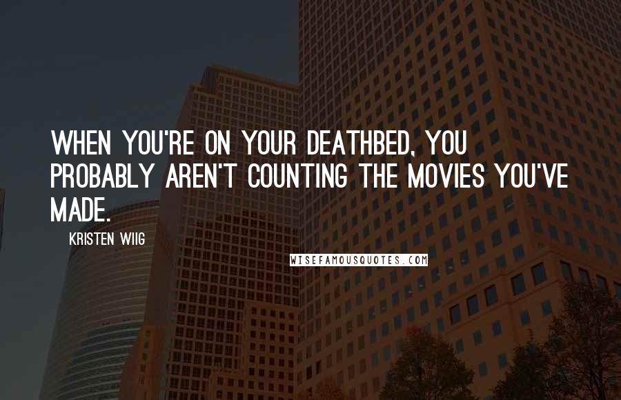 Kristen Wiig Quotes: When you're on your deathbed, you probably aren't counting the movies you've made.