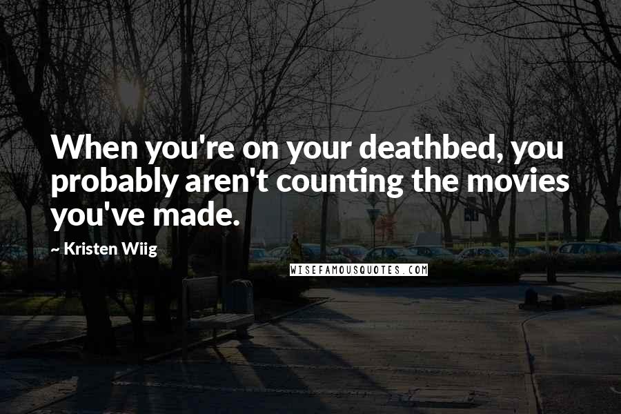 Kristen Wiig Quotes: When you're on your deathbed, you probably aren't counting the movies you've made.