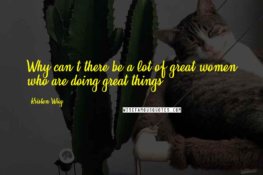 Kristen Wiig Quotes: Why can't there be a lot of great women who are doing great things?