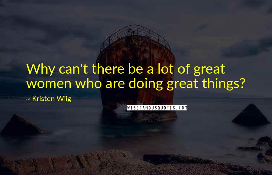 Kristen Wiig Quotes: Why can't there be a lot of great women who are doing great things?