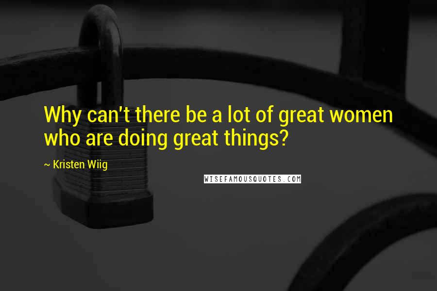 Kristen Wiig Quotes: Why can't there be a lot of great women who are doing great things?