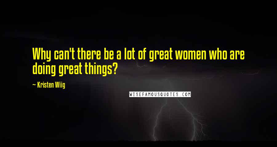 Kristen Wiig Quotes: Why can't there be a lot of great women who are doing great things?