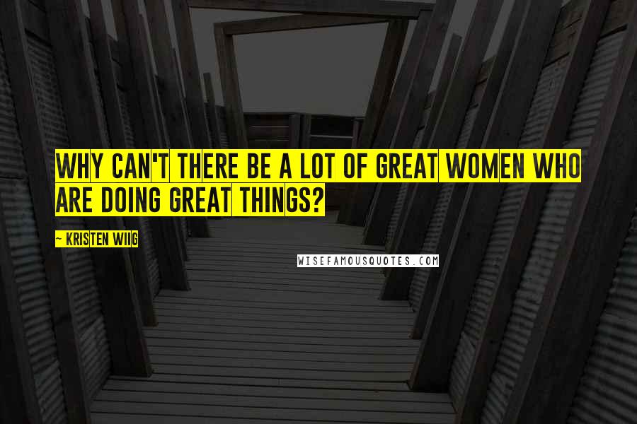 Kristen Wiig Quotes: Why can't there be a lot of great women who are doing great things?