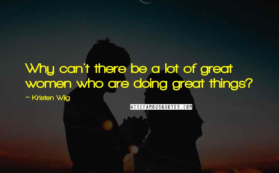 Kristen Wiig Quotes: Why can't there be a lot of great women who are doing great things?