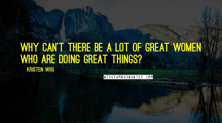 Kristen Wiig Quotes: Why can't there be a lot of great women who are doing great things?