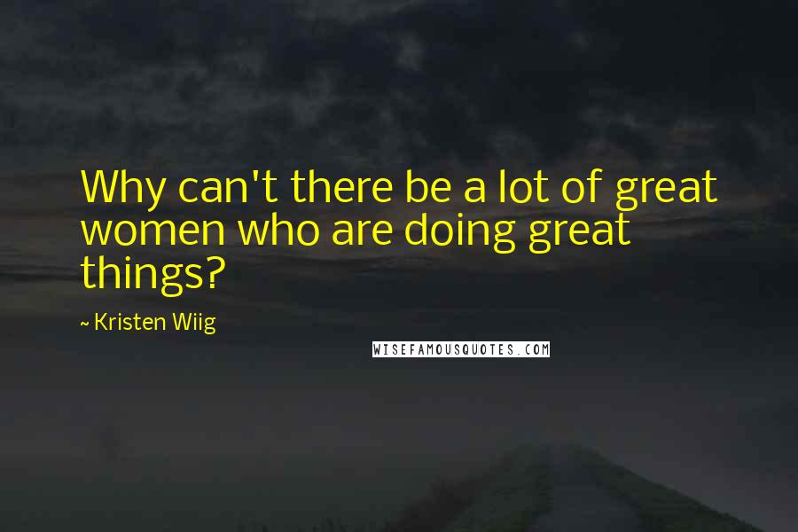 Kristen Wiig Quotes: Why can't there be a lot of great women who are doing great things?