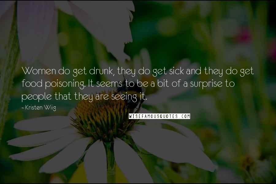 Kristen Wiig Quotes: Women do get drunk, they do get sick and they do get food poisoning. It seems to be a bit of a surprise to people that they are seeing it.