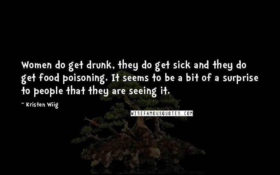 Kristen Wiig Quotes: Women do get drunk, they do get sick and they do get food poisoning. It seems to be a bit of a surprise to people that they are seeing it.