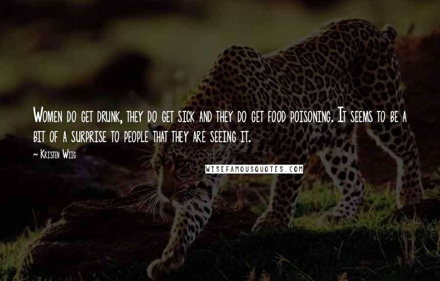 Kristen Wiig Quotes: Women do get drunk, they do get sick and they do get food poisoning. It seems to be a bit of a surprise to people that they are seeing it.